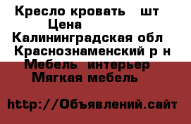 Кресло кровать 2 шт › Цена ­ 10 000 - Калининградская обл., Краснознаменский р-н Мебель, интерьер » Мягкая мебель   